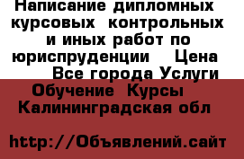 Написание дипломных, курсовых, контрольных и иных работ по юриспруденции  › Цена ­ 500 - Все города Услуги » Обучение. Курсы   . Калининградская обл.